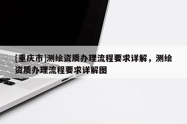 [重慶市]測繪資質辦理流程要求詳解，測繪資質辦理流程要求詳解圖