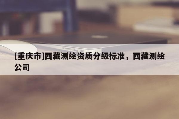 [重慶市] *** 測繪資質分級標準， *** 測繪公司