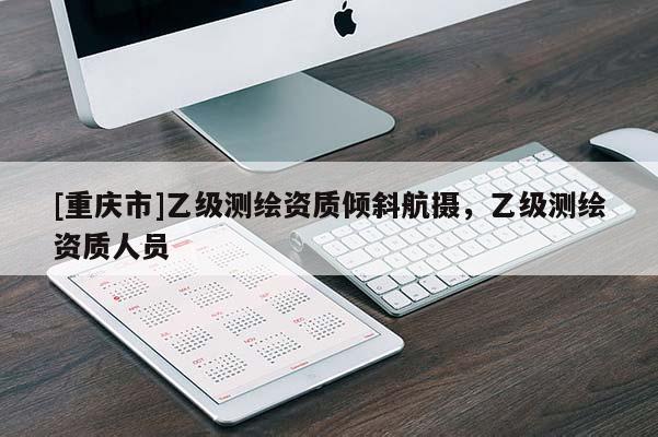 [重慶市]乙級(jí)測(cè)繪資質(zhì)傾斜航攝，乙級(jí)測(cè)繪資質(zhì)人員