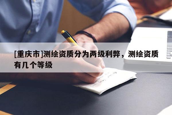 [重慶市]測(cè)繪資質(zhì)分為兩級(jí)利弊，測(cè)繪資質(zhì)有幾個(gè)等級(jí)