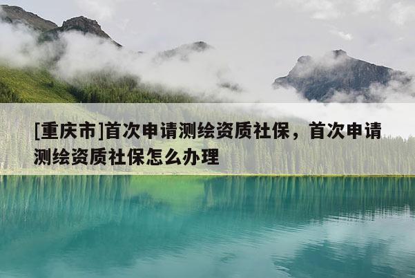 [重慶市]首次申請(qǐng)測(cè)繪資質(zhì)社保，首次申請(qǐng)測(cè)繪資質(zhì)社保怎么辦理