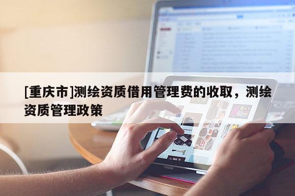 [重慶市]測繪資質借用管理費的收取，測繪資質管理政策