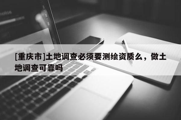 [重慶市]土地調(diào)查必須要測繪資質(zhì)么，做土地調(diào)查可靠嗎