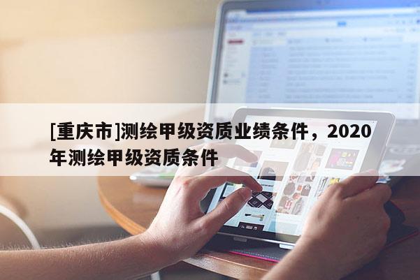 [重慶市]測繪甲級資質業績條件，2020年測繪甲級資質條件