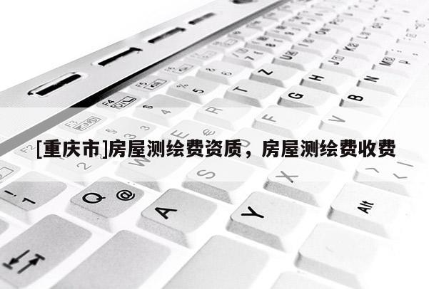 [重慶市]房屋測繪費資質，房屋測繪費收費