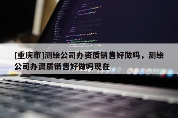 [重慶市]測繪公司辦資質銷售好做嗎，測繪公司辦資質銷售好做嗎現在