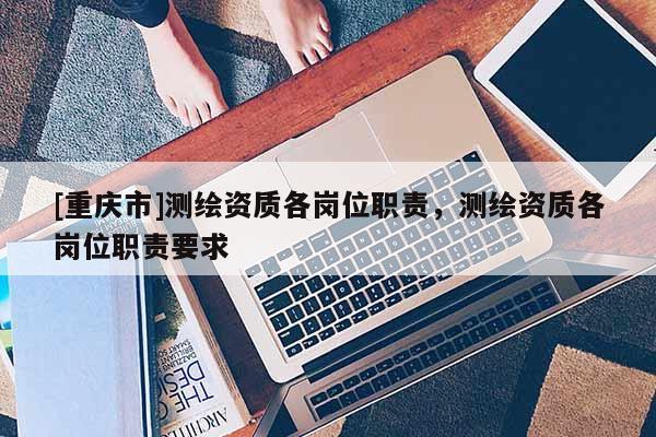 [重慶市]測繪資質各崗位職責，測繪資質各崗位職責要求