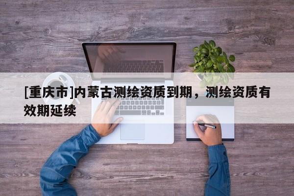 [重慶市]內(nèi)蒙古測繪資質(zhì)到期，測繪資質(zhì)有效期延續(xù)