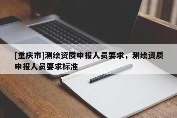 [重慶市]測繪資質申報人員要求，測繪資質申報人員要求標準