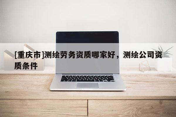 [重慶市]測繪勞務資質哪家好，測繪公司資質條件