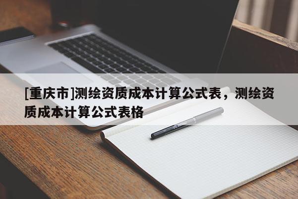 [重慶市]測繪資質成本計算公式表，測繪資質成本計算公式表格