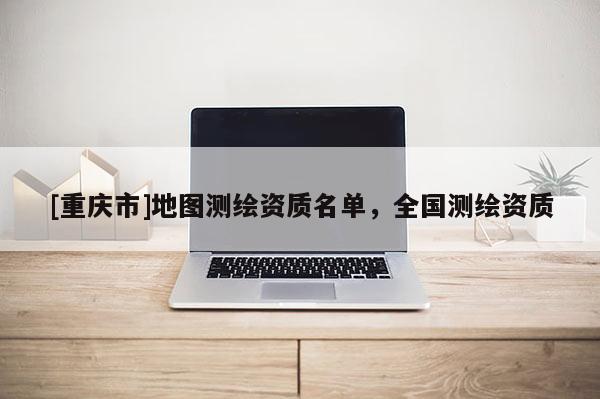 [重慶市]地圖測繪資質名單，全國測繪資質