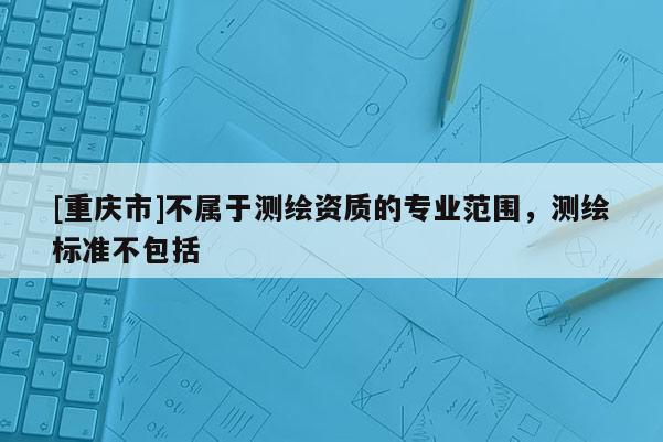 [重慶市]不屬于測繪資質的專業范圍，測繪標準不包括
