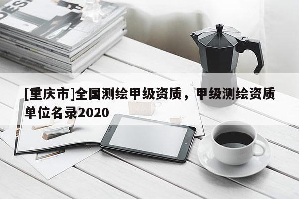 [重慶市]全國測繪甲級資質，甲級測繪資質單位名錄2020