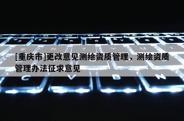 [重慶市]更改意見測繪資質管理，測繪資質管理辦法征求意見