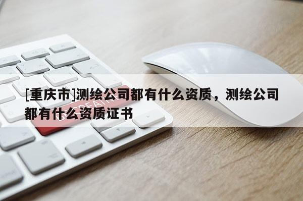 [重慶市]測繪公司都有什么資質，測繪公司都有什么資質證書