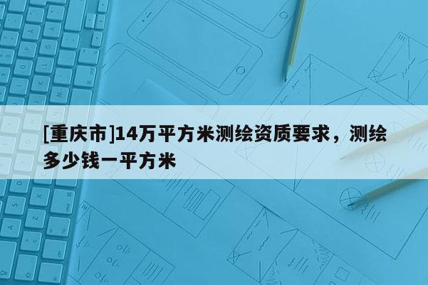 [重慶市]14萬平方米測繪資質要求，測繪多少錢一平方米