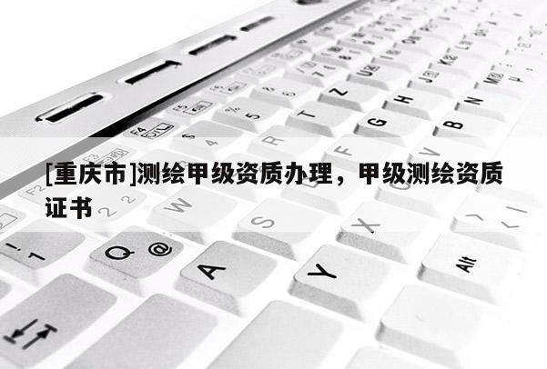 [重慶市]測繪甲級資質辦理，甲級測繪資質證書