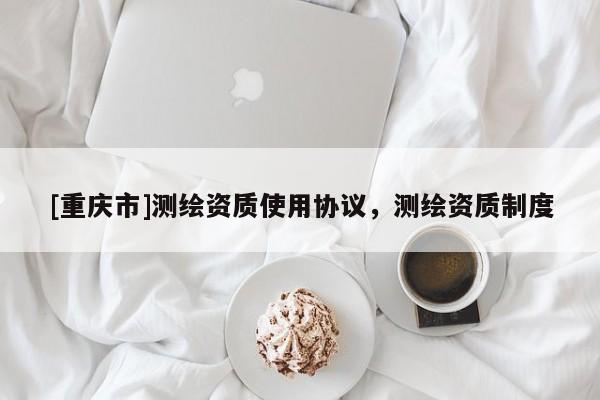 [重慶市]測繪資質使用協議，測繪資質制度