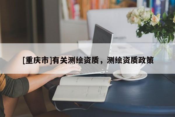 [重慶市]有關測繪資質，測繪資質政策