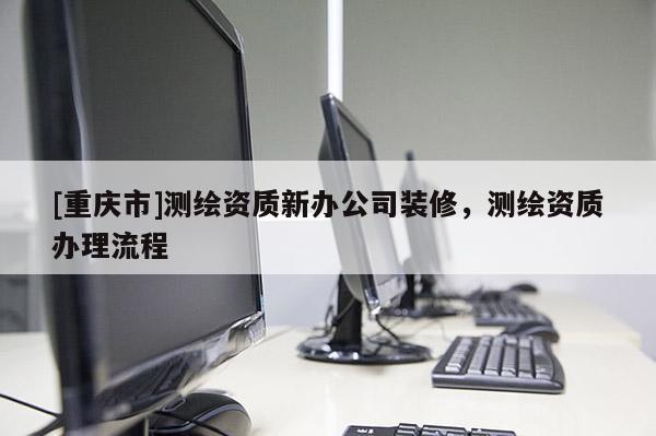 [重慶市]測繪資質新辦公司裝修，測繪資質辦理流程