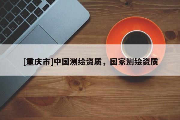 [重慶市]中國(guó)測(cè)繪資質(zhì)，國(guó)家測(cè)繪資質(zhì)