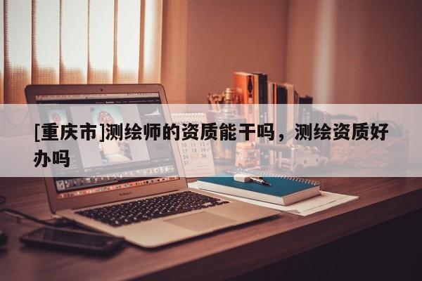 [重慶市]測繪師的資質能干嗎，測繪資質好辦嗎