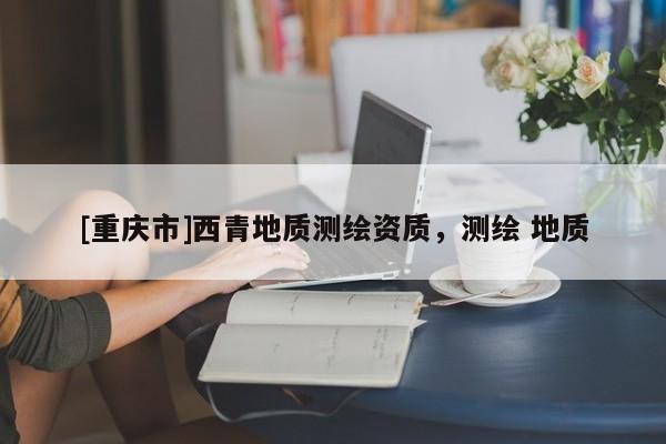 [重慶市]西青地質測繪資質，測繪 地質