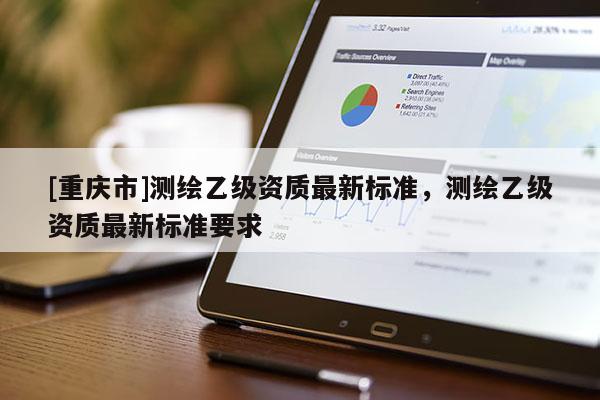 [重慶市]測繪乙級資質最新標準，測繪乙級資質最新標準要求