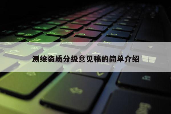 測(cè)繪資質(zhì)分級(jí)意見稿的簡(jiǎn)單介紹