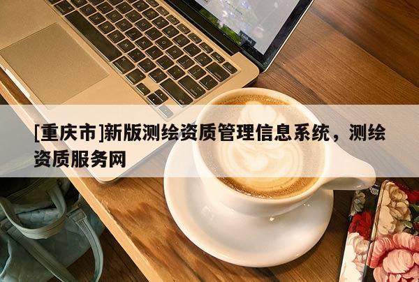 [重慶市]新版測繪資質管理信息系統，測繪資質服務網