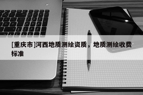 [重慶市]河西地質測繪資質，地質測繪收費標準