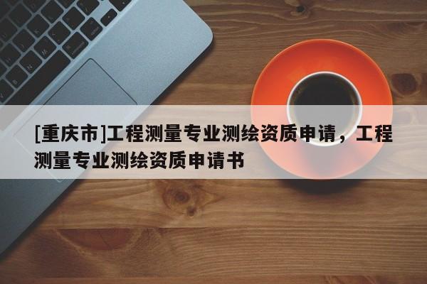 [重慶市]工程測量專業測繪資質申請，工程測量專業測繪資質申請書