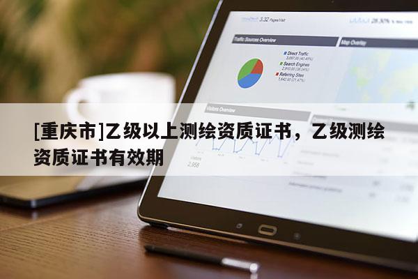 [重慶市]乙級以上測繪資質(zhì)證書，乙級測繪資質(zhì)證書有效期