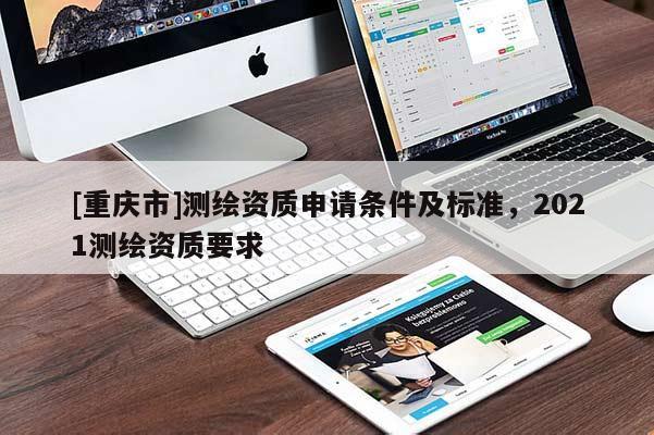 [重慶市]測繪資質申請條件及標準，2021測繪資質要求