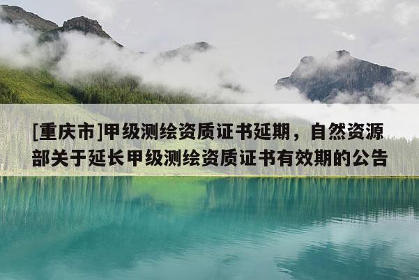[重慶市]甲級測繪資質(zhì)證書延期，自然資源部關(guān)于延長甲級測繪資質(zhì)證書有效期的公告