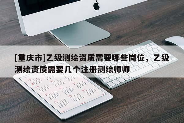 [重慶市]乙級測繪資質需要哪些崗位，乙級測繪資質需要幾個注冊測繪師師