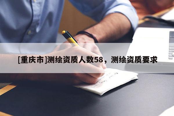 [重慶市]測繪資質(zhì)人數(shù)58，測繪資質(zhì)要求