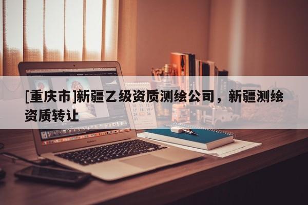 [重慶市]新疆乙級資質測繪公司，新疆測繪資質 *** 