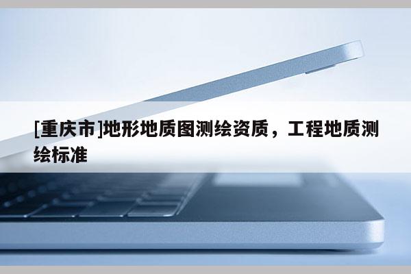 [重慶市]地形地質圖測繪資質，工程地質測繪標準