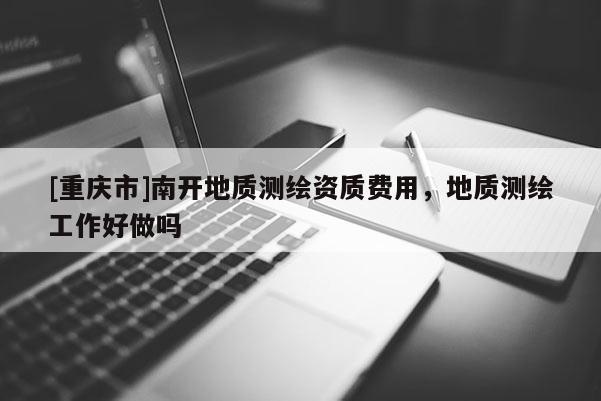 [重慶市]南開地質測繪資質費用，地質測繪工作好做嗎