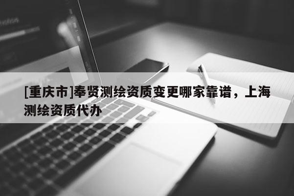 [重慶市]奉賢測繪資質(zhì)變更哪家靠譜，上海測繪資質(zhì)代辦