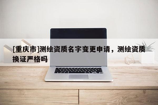 [重慶市]測(cè)繪資質(zhì)名字變更申請(qǐng)，測(cè)繪資質(zhì)換證嚴(yán)格嗎
