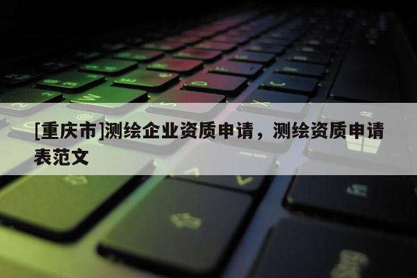 [重慶市]測繪企業資質申請，測繪資質申請表范文