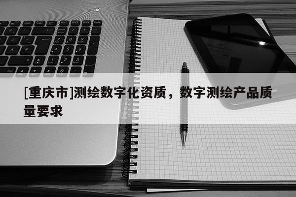 [重慶市]測(cè)繪數(shù)字化資質(zhì)，數(shù)字測(cè)繪產(chǎn)品質(zhì)量要求
