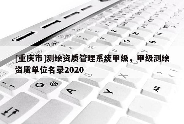 [重慶市]測繪資質管理系統甲級，甲級測繪資質單位名錄2020