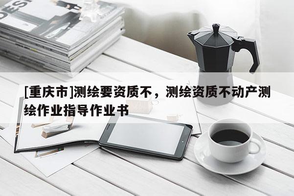 [重慶市]測繪要資質不，測繪資質不動產測繪作業指導作業書