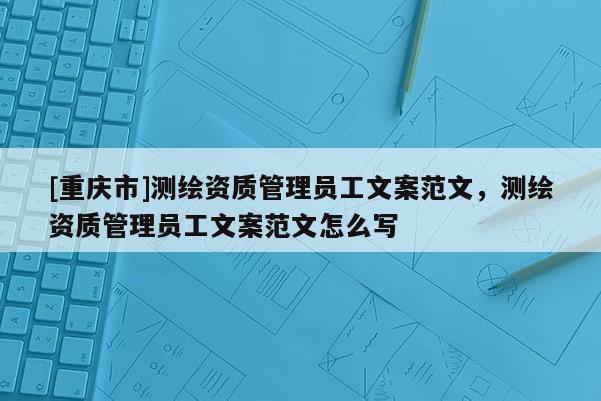 [重慶市]測繪資質管理員工文案范文，測繪資質管理員工文案范文怎么寫