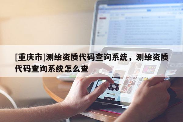 [重慶市]測繪資質(zhì)代碼查詢系統(tǒng)，測繪資質(zhì)代碼查詢系統(tǒng)怎么查