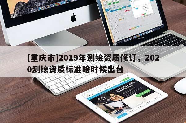 [重慶市]2019年測繪資質修訂，2020測繪資質標準啥時候出臺